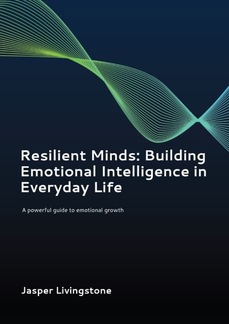 Resilient Minds: Building Emotional Intelligence in Everyday Life: A Powerful guide to Emotional Growth
