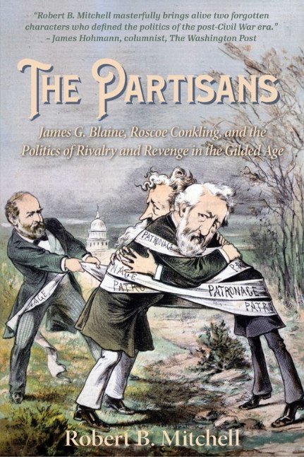 The Partisans: James G. Blaine, Roscoe Conkling, and the Politics of Rivalry and Revenge in the Gilded Age