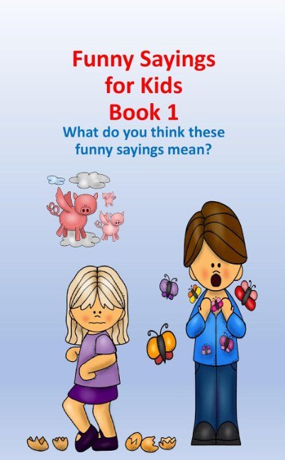 Funny Sayings for Kids Book 1: What do you think these funny sayings mean? (Fun with Words)